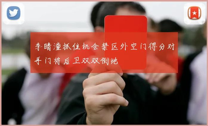 李晴潼抓住机会禁区外空门得分对手门将后卫双双倒地
