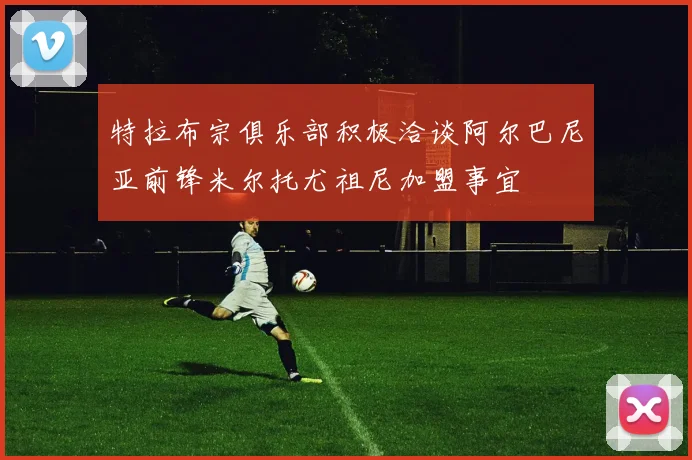 特拉布宗俱乐部积极洽谈阿尔巴尼亚前锋米尔托尤祖尼加盟事宜