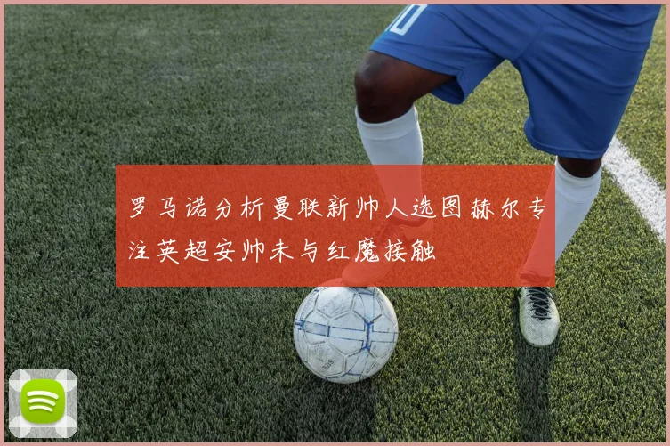 罗马诺分析曼联新帅人选图赫尔专注英超安帅未与红魔接触