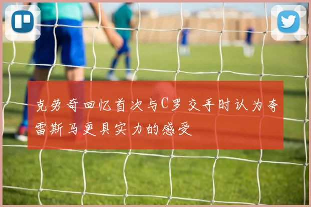 克劳奇回忆首次与C罗交手时认为夸雷斯马更具实力的感受