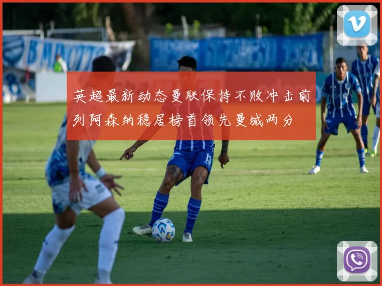 英超最新动态曼联保持不败冲击前列阿森纳稳居榜首领先曼城两分