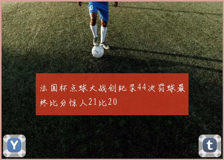 法国杯点球大战创纪录44次罚球最终比分惊人21比20