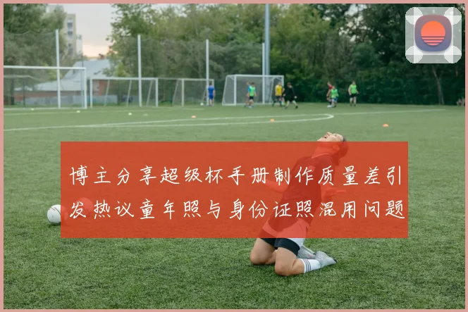 博主分享超级杯手册制作质量差引发热议童年照与身份证照混用问题曝光