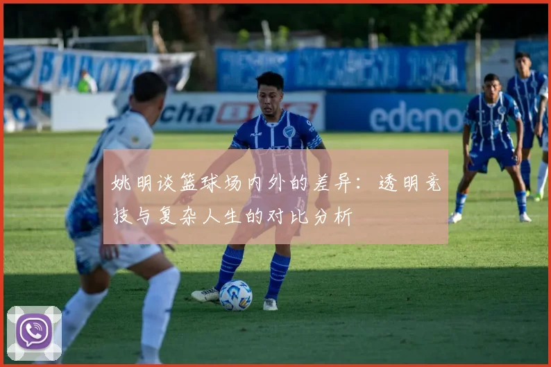 姚明谈篮球场内外的差异：透明竞技与复杂人生的对比分析