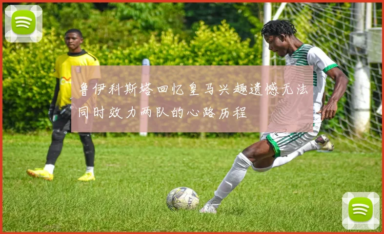 鲁伊科斯塔回忆皇马兴趣遗憾无法同时效力两队的心路历程