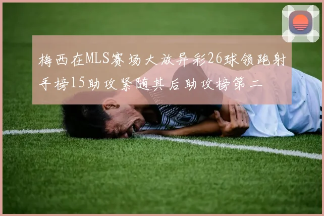 梅西在MLS赛场大放异彩26球领跑射手榜15助攻紧随其后助攻榜第二