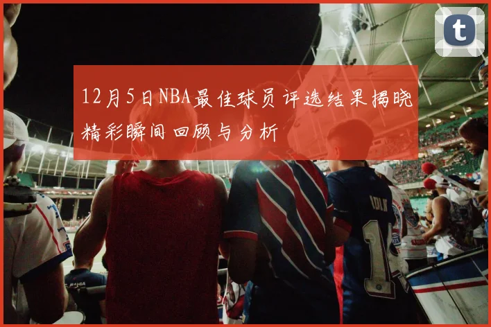 12月5日NBA最佳球员评选结果揭晓精彩瞬间回顾与分析