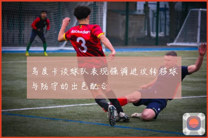 乌度卡谈球队表现强调进攻转移球与防守的出色配合