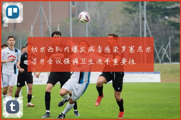 切尔西队内爆发病毒感染罗塞尼尔召开会议强调卫生洗手重要性