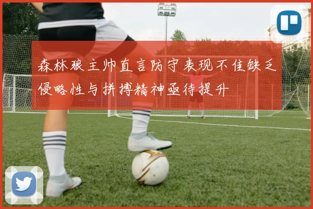 森林狼主帅直言防守表现不佳缺乏侵略性与拼搏精神亟待提升