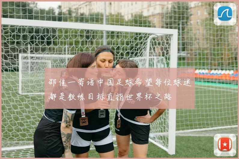邵佳一寄语中国足球希望每位球迷都是教练目标直指世界杯之路