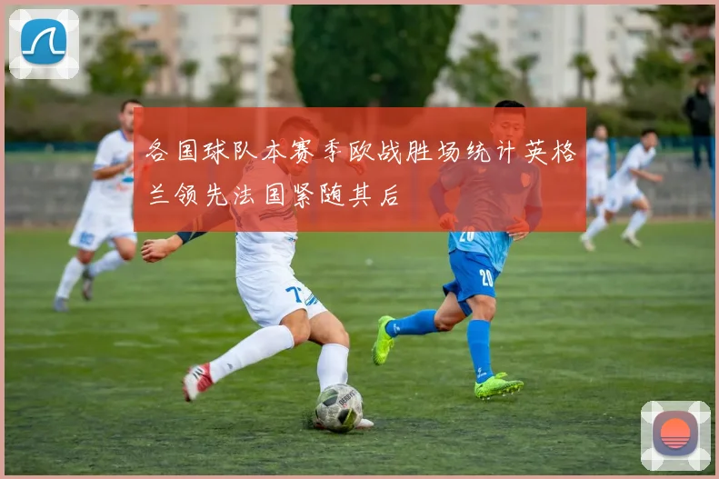 各国球队本赛季欧战胜场统计英格兰领先法国紧随其后
