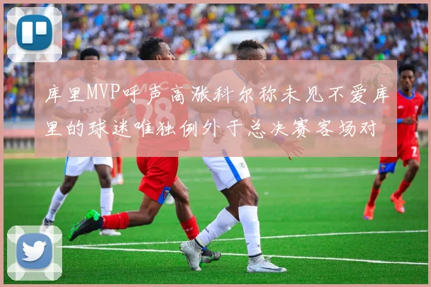 库里MVP呼声高涨科尔称未见不爱库里的球迷唯独例外于总决赛客场对阵骑士