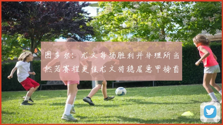 图多尔：尤文每场胜利并非理所当然若赛程更佳尤文将稳居意甲榜首
