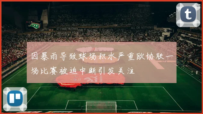 因暴雨导致球场积水严重欧协联一场比赛被迫中断引发关注