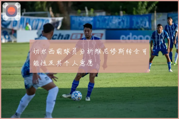 切尔西前球员分析维尼修斯转会可能性及其个人意愿