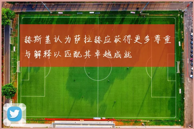 赫斯基认为萨拉赫应获得更多尊重与解释以匹配其卓越成就