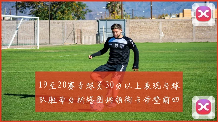 19至20赛季球员30分以上表现与球队胜率分析塔图姆领衔卡帝登前四