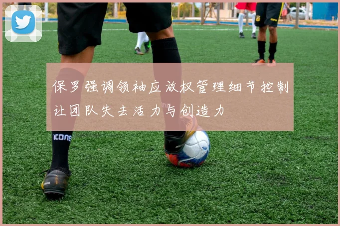 保罗强调领袖应放权管理细节控制让团队失去活力与创造力