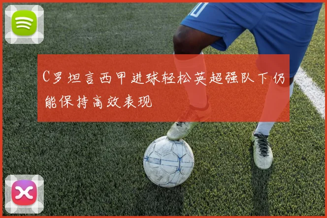 C罗坦言西甲进球轻松英超强队下仍能保持高效表现