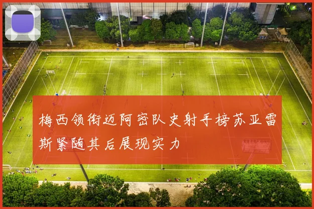 梅西领衔迈阿密队史射手榜苏亚雷斯紧随其后展现实力