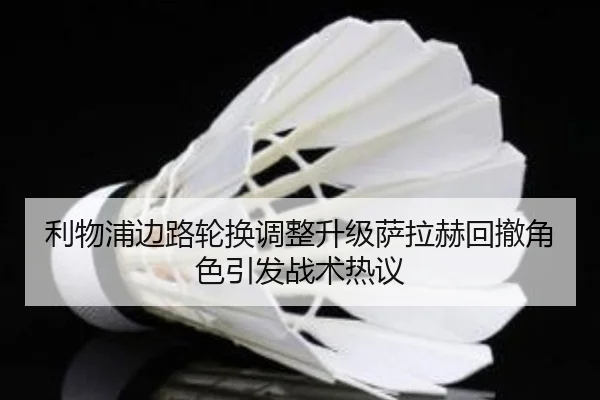 利物浦边路轮换调整升级萨拉赫回撤角色引发战术热议